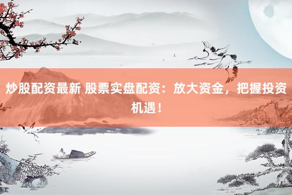 炒股配资最新 股票实盘配资：放大资金，把握投资机遇！