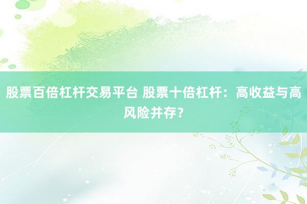 股票百倍杠杆交易平台 股票十倍杠杆：高收益与高风险并存？