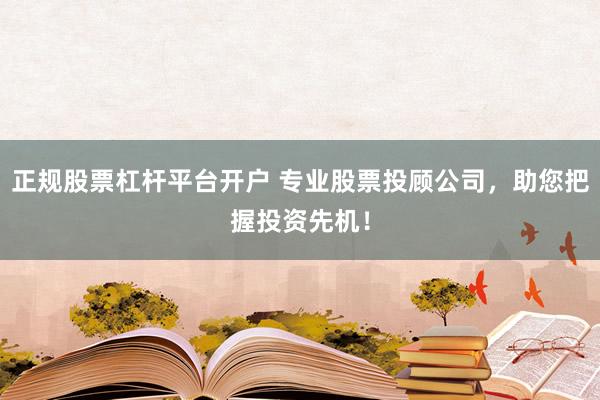 正规股票杠杆平台开户 专业股票投顾公司，助您把握投资先机！