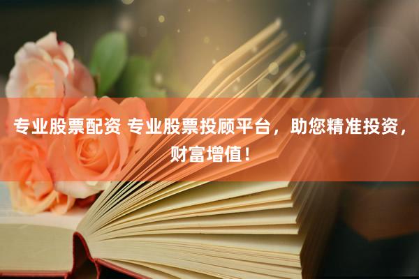 专业股票配资 专业股票投顾平台，助您精准投资，财富增值！