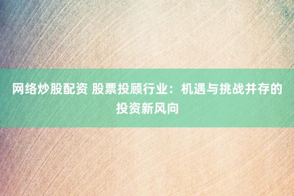 网络炒股配资 股票投顾行业：机遇与挑战并存的投资新风向