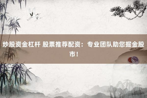 炒股资金杠杆 股票推荐配资：专业团队助您掘金股市！