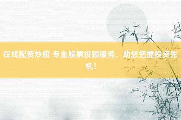 在线配资炒股 专业股票投顾服务，助您把握投资先机！