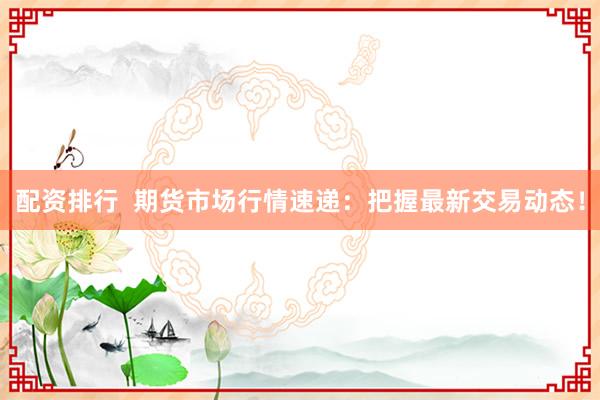 配资排行  期货市场行情速递：把握最新交易动态！