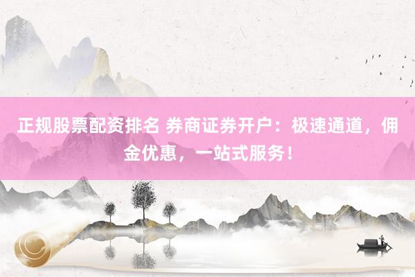 正规股票配资排名 券商证券开户：极速通道，佣金优惠，一站式服务！