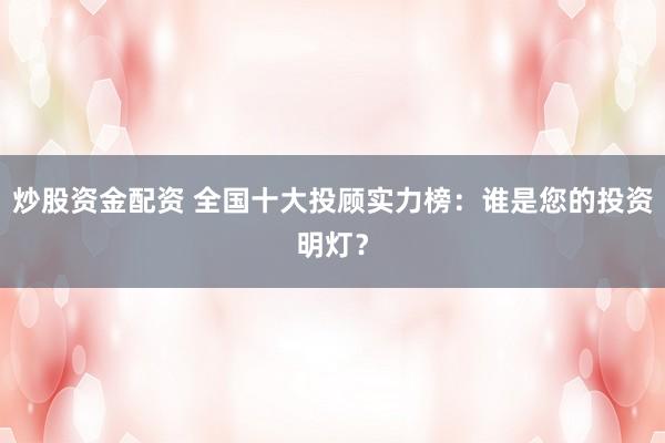 炒股资金配资 全国十大投顾实力榜：谁是您的投资明灯？