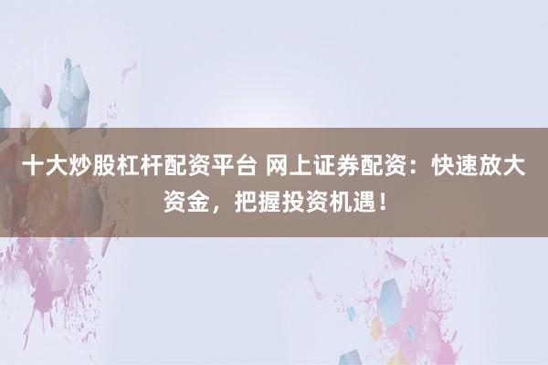 十大炒股杠杆配资平台 网上证券配资：快速放大资金，把握投资机遇！
