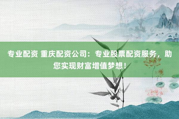 专业配资 重庆配资公司：专业股票配资服务，助您实现财富增值梦想！