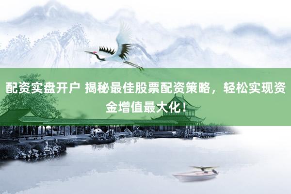 配资实盘开户 揭秘最佳股票配资策略，轻松实现资金增值最大化！