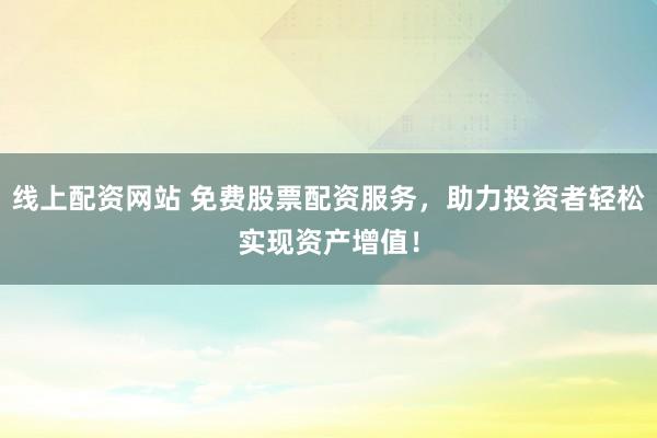 线上配资网站 免费股票配资服务，助力投资者轻松实现资产增值！