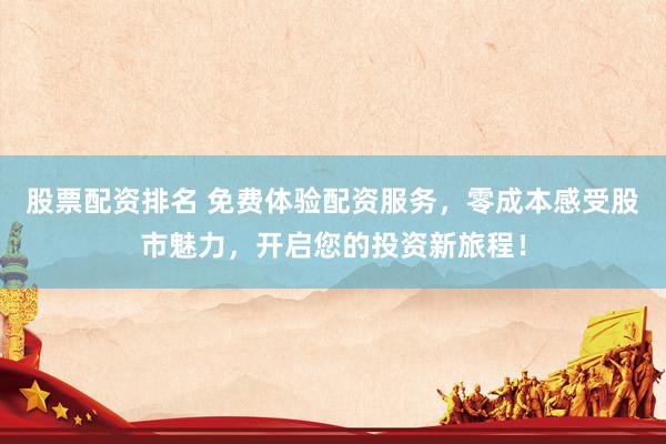 股票配资排名 免费体验配资服务，零成本感受股市魅力，开启您的投资新旅程！