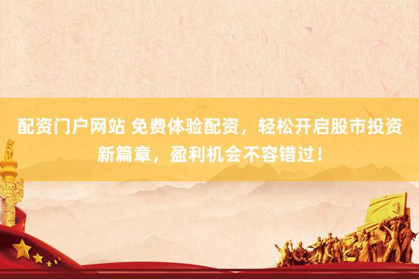配资门户网站 免费体验配资，轻松开启股市投资新篇章，盈利机会不容错过！