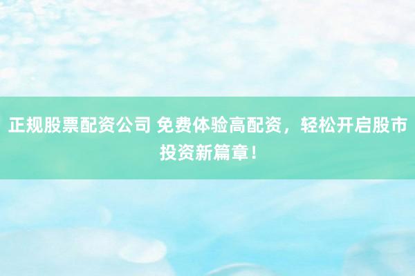正规股票配资公司 免费体验高配资，轻松开启股市投资新篇章！