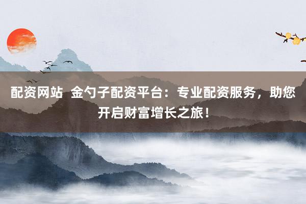配资网站  金勺子配资平台：专业配资服务，助您开启财富增长之旅！