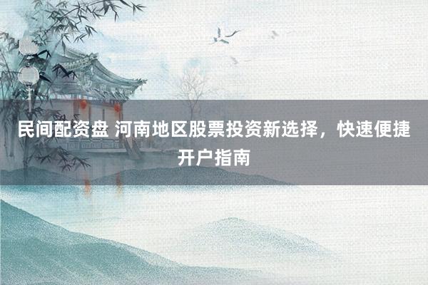 民间配资盘 河南地区股票投资新选择，快速便捷开户指南