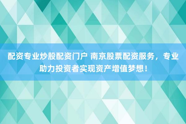 配资专业炒股配资门户 南京股票配资服务，专业助力投资者实现资产增值梦想！