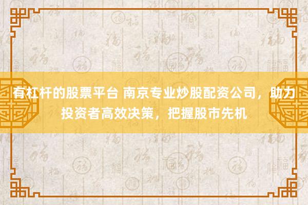 有杠杆的股票平台 南京专业炒股配资公司，助力投资者高效决策，把握股市先机