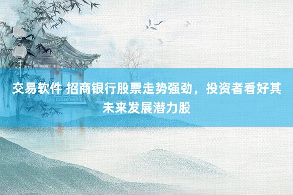 交易软件 招商银行股票走势强劲，投资者看好其未来发展潜力股