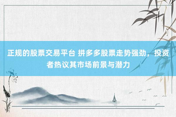 正规的股票交易平台 拼多多股票走势强劲，投资者热议其市场前景与潜力
