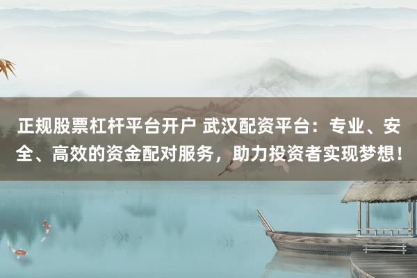 正规股票杠杆平台开户 武汉配资平台：专业、安全、高效的资金配对服务，助力投资者实现梦想！