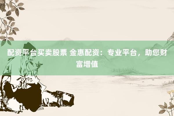配资平台买卖股票 金惠配资：专业平台，助您财富增值