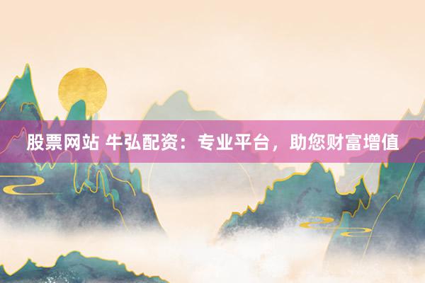 股票网站 牛弘配资：专业平台，助您财富增值