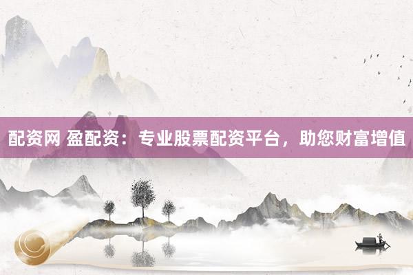 配资网 盈配资：专业股票配资平台，助您财富增值