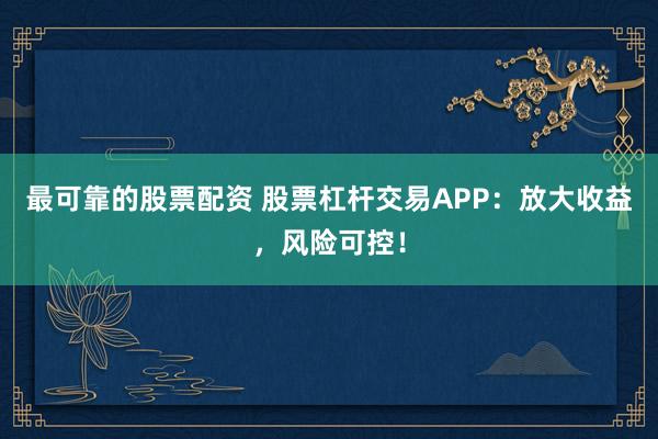 最可靠的股票配资 股票杠杆交易APP：放大收益，风险可控！
