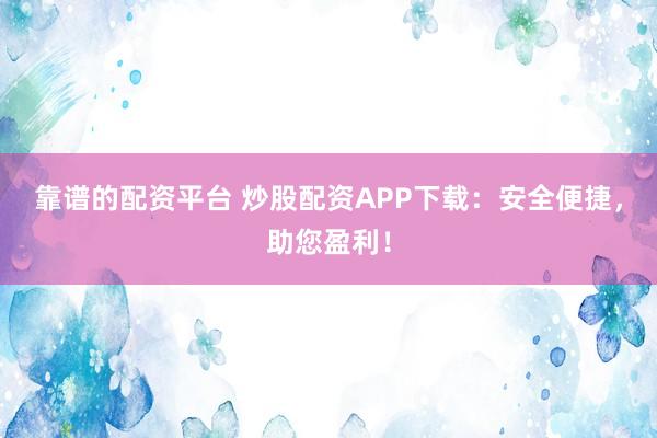 靠谱的配资平台 炒股配资APP下载：安全便捷，助您盈利！