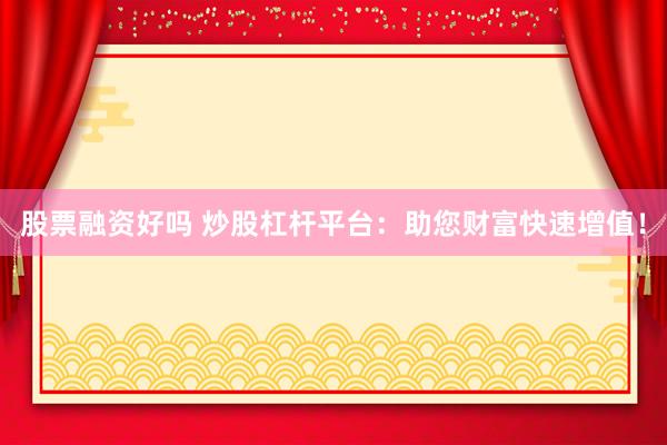 股票融资好吗 炒股杠杆平台：助您财富快速增值！