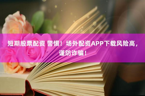 短期股票配资 警惕！场外配资APP下载风险高，谨防诈骗！