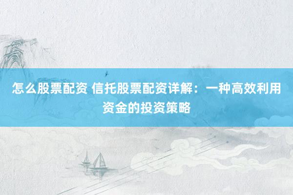 怎么股票配资 信托股票配资详解：一种高效利用资金的投资策略