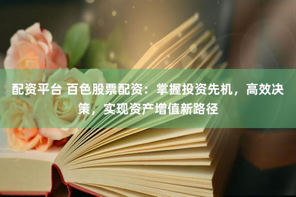 配资平台 百色股票配资：掌握投资先机，高效决策，实现资产增值新路径