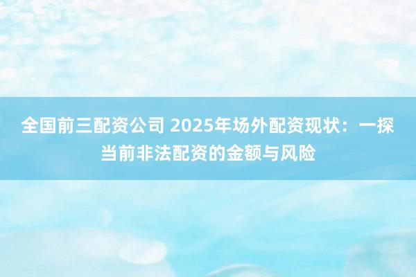 全国前三配资公司 2025年场外配资现状：一探当前非法配资的金额与风险