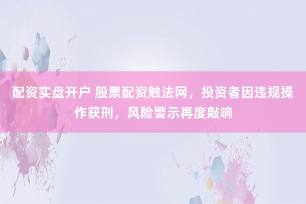 配资实盘开户 股票配资触法网，投资者因违规操作获刑，风险警示再度敲响