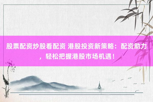 股票配资炒股看配资 港股投资新策略：配资助力，轻松把握港股市场机遇！