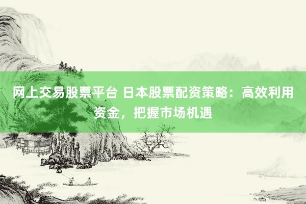 网上交易股票平台 日本股票配资策略：高效利用资金，把握市场机遇