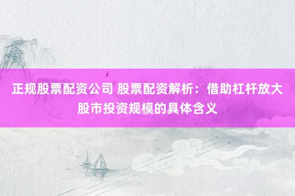 正规股票配资公司 股票配资解析：借助杠杆放大股市投资规模的具体含义