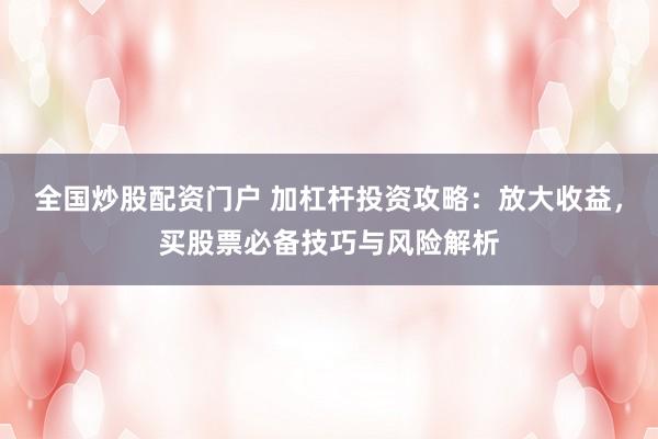 全国炒股配资门户 加杠杆投资攻略：放大收益，买股票必备技巧与风险解析