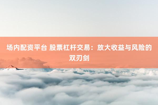 场内配资平台 股票杠杆交易：放大收益与风险的双刃剑