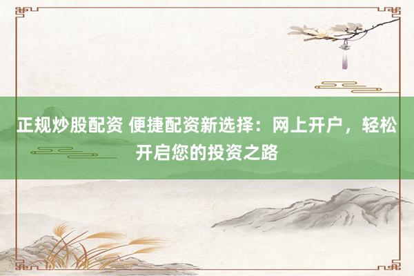 正规炒股配资 便捷配资新选择：网上开户，轻松开启您的投资之路