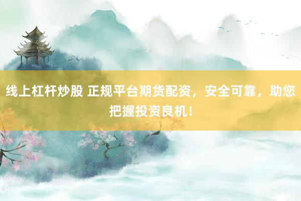 线上杠杆炒股 正规平台期货配资，安全可靠，助您把握投资良机！