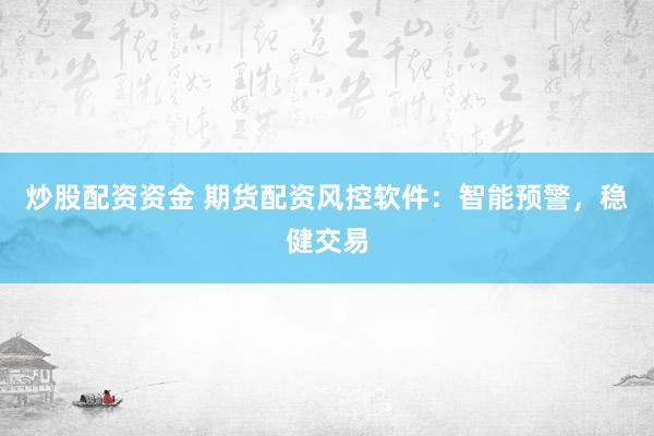 炒股配资资金 期货配资风控软件：智能预警，稳健交易
