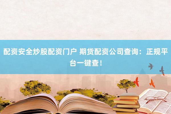 配资安全炒股配资门户 期货配资公司查询：正规平台一键查！