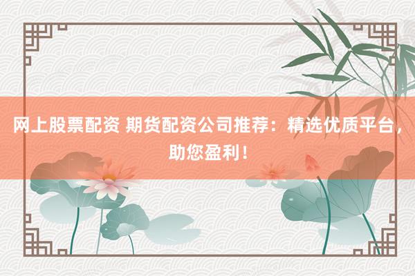 网上股票配资 期货配资公司推荐：精选优质平台，助您盈利！