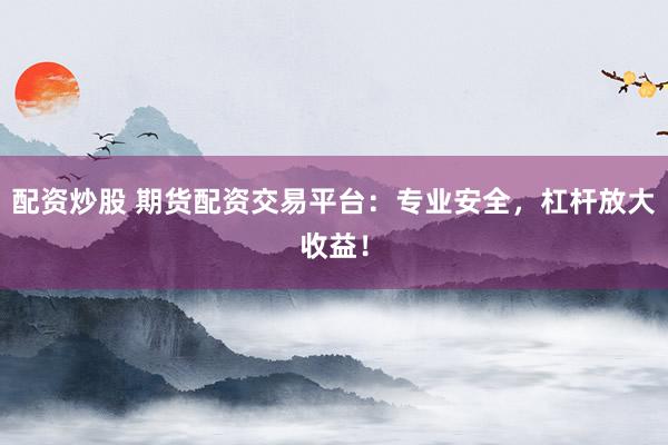 配资炒股 期货配资交易平台：专业安全，杠杆放大收益！