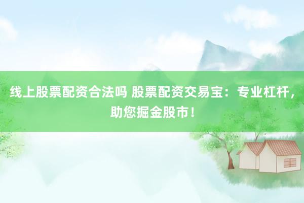 线上股票配资合法吗 股票配资交易宝：专业杠杆，助您掘金股市！