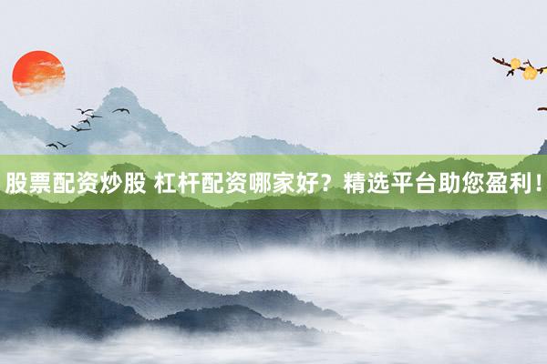 股票配资炒股 杠杆配资哪家好？精选平台助您盈利！