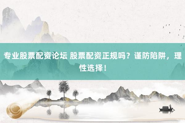 专业股票配资论坛 股票配资正规吗？谨防陷阱，理性选择！