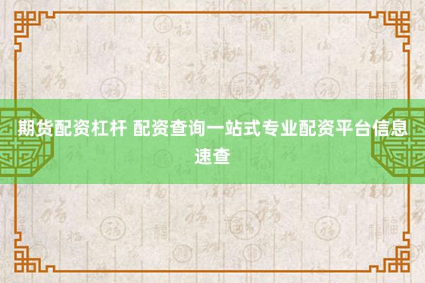 期货配资杠杆 配资查询一站式专业配资平台信息速查